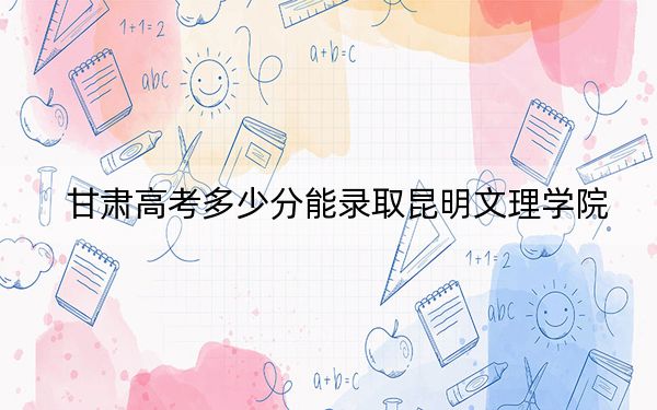 甘肃高考多少分能录取昆明文理学院?2024年历史类投档线430分 物理类388分