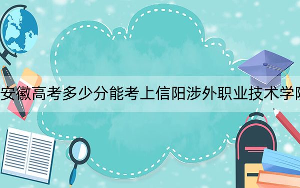 安徽高考多少分能考上信阳涉外职业技术学院?2024年历史类最低205分 物理类209分