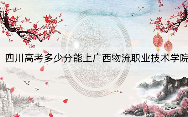 四川高考多少分能上广西物流职业技术学院?附2022-2024年最低录取分数线