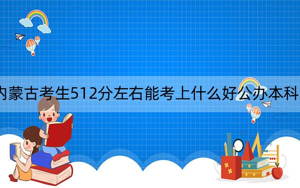 内蒙古考生512分左右能考上什么好公办本科大学?(附带近三年高考大学录取名单)