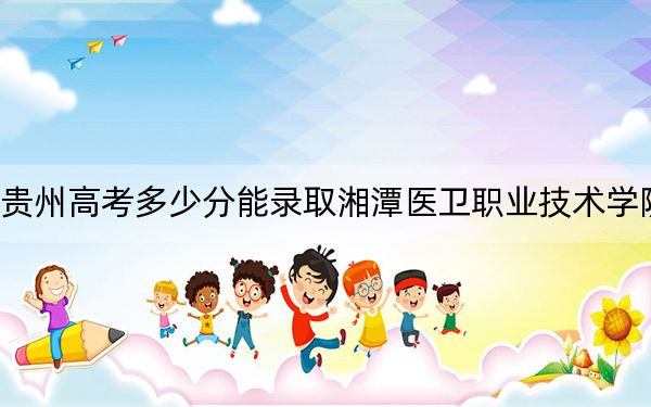 贵州高考多少分能录取湘潭医卫职业技术学院？附2022-2024年最低录取分数线