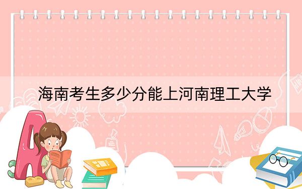 海南考生多少分能上河南理工大学？2024年综合最低分513分