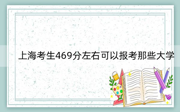 上海考生469分左右可以报考那些大学? 2024年有15所录取最低分469的大学