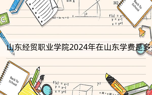 山东经贸职业学院2024年在山东学费是多少？山东考生2025年参考