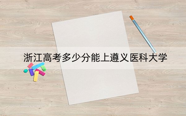 浙江高考多少分能上遵义医科大学?附2022-2024年最低录取分数线