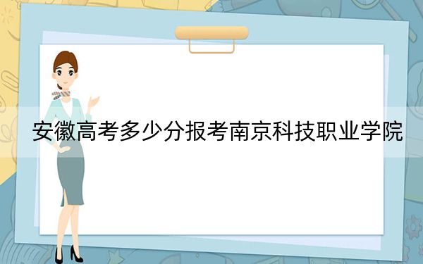 安徽高考多少分报考南京科技职业学院？附2022-2024年最低录取分数线