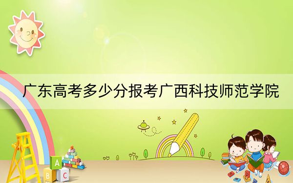 广东高考多少分报考广西科技师范学院?2024年历史类495分 物理类最低500分