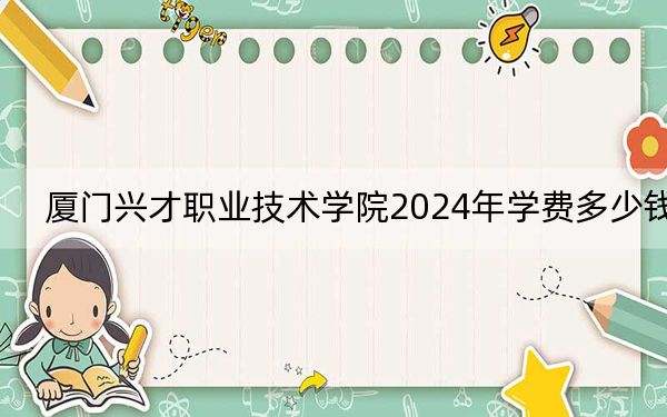 厦门兴才职业技术学院2024年学费多少钱?每年11800元(各专业收费标准)