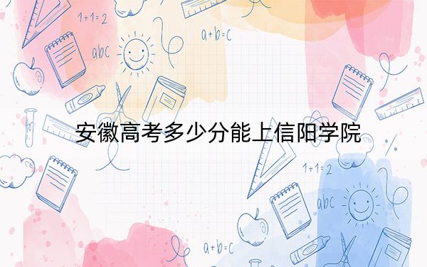 安徽高考多少分能上信阳学院？2024年历史类491分 物理类录取分485分