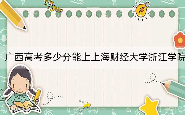 广西高考多少分能上上海财经大学浙江学院?2024年历史类录取分404分 物理类386分