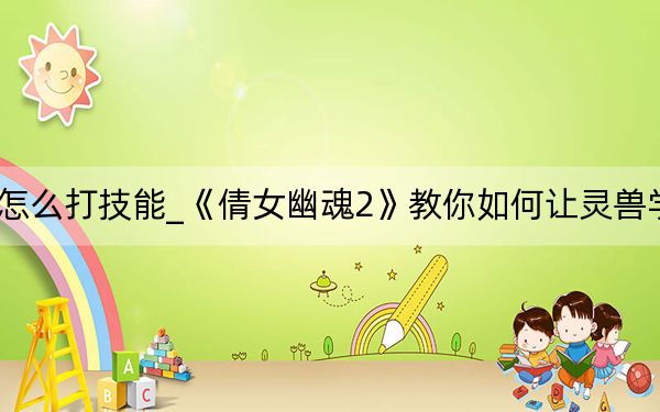 倩女幽魂灵兽怎么打技能_《倩女幽魂2》教你如何让灵兽学习技能攻略分享