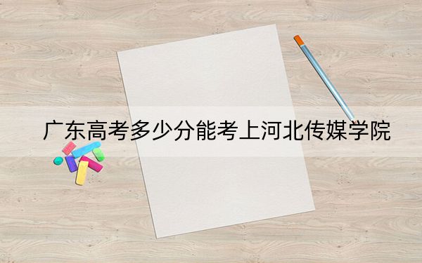 广东高考多少分能考上河北传媒学院?附2022-2024年最低录取分数线