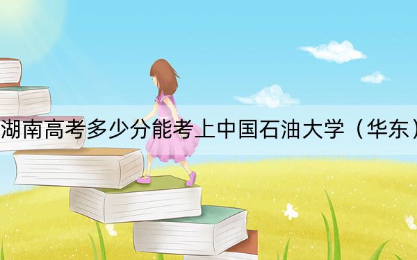 湖南高考多少分能考上中国石油大学(华东)?附2022-2024年最低录取分数线