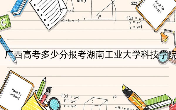 广西高考多少分报考湖南工业大学科技学院？2024年历史类434分 物理类录取分429分