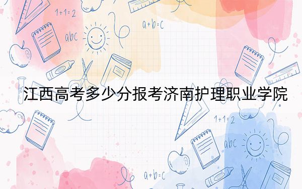 江西高考多少分报考济南护理职业学院？附2022-2024年最低录取分数线