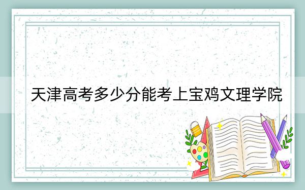 天津高考多少分能考上宝鸡文理学院?2024年综合最低分494分