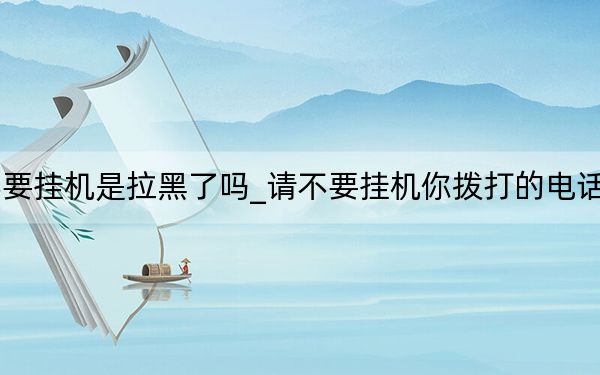 正在通话中请不要挂机是拉黑了吗_请不要挂机你拨打的电话正在通话是拉黑吗