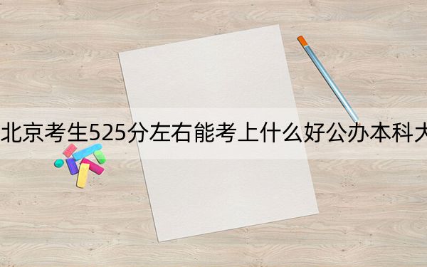 北京考生525分左右能考上什么好公办本科大学? 2024年高考有27所最低分在525左右的大学