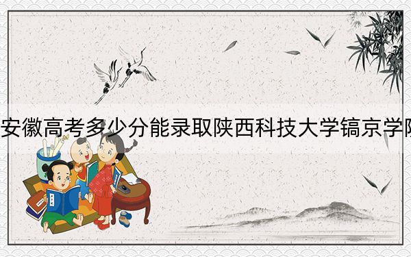 安徽高考多少分能录取陕西科技大学镐京学院？2024年历史类投档线467分 物理类最低465分