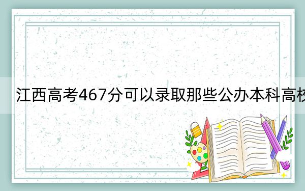 江西高考467分可以录取那些公办本科高校?