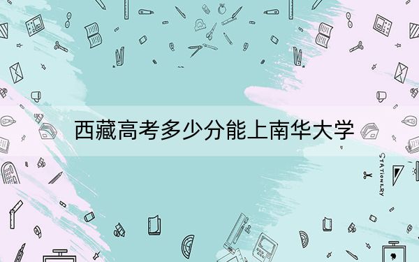 西藏高考多少分能上南华大学?附2022-2024年最低录取分数线