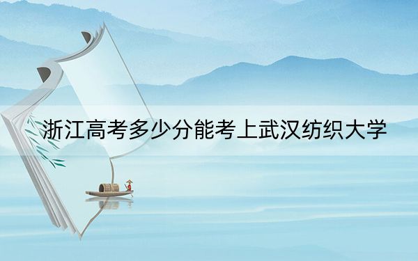 浙江高考多少分能考上武汉纺织大学?2024年综合最低493分