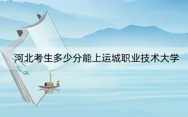 河北考生多少分能上运城职业技术大学?附2022-2024年院校投档线