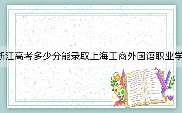 浙江高考多少分能录取上海工商外国语职业学院？2024年综合269分