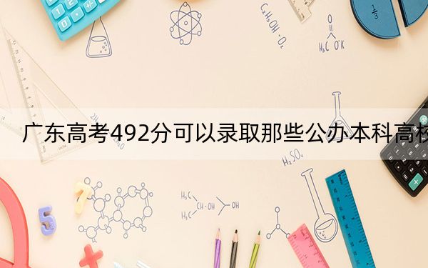 广东高考492分可以录取那些公办本科高校?(供2025年考生参考)