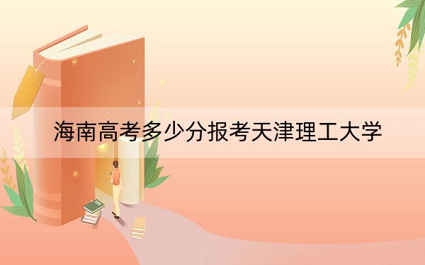 海南高考多少分报考天津理工大学？附2022-2024年最低录取分数线