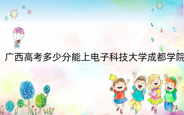 广西高考多少分能上电子科技大学成都学院？附带近三年最低录取分数线