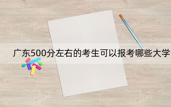 广东500分左右的考生可以报考哪些大学?(附带近三年高考大学录取名单)