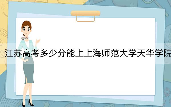 江苏高考多少分能上上海师范大学天华学院？附2022-2024年最低录取分数线