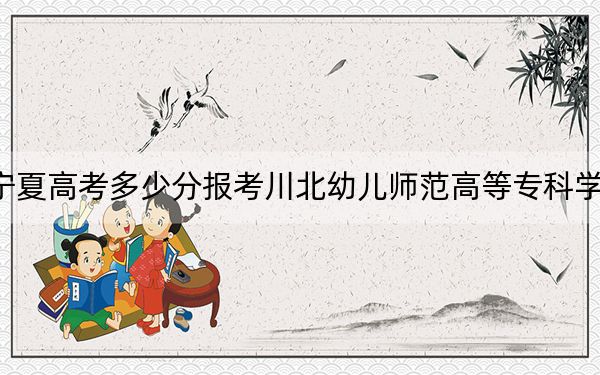 宁夏高考多少分报考川北幼儿师范高等专科学校?2024年文科投档线313分 理科321分
