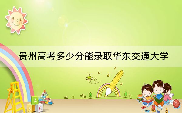 贵州高考多少分能录取华东交通大学?附2022-2024年最低录取分数线
