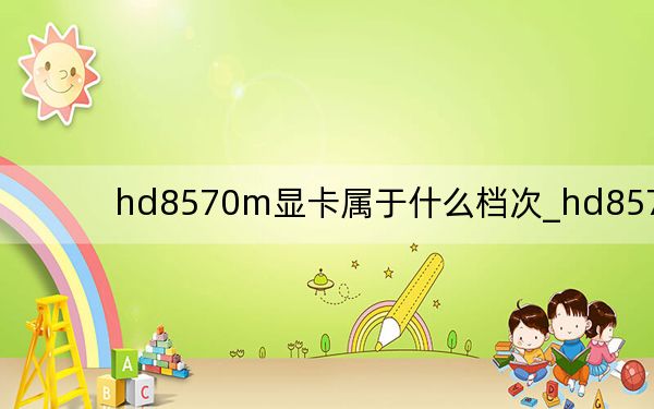 hd8570m显卡属于什么档次_hd8570m