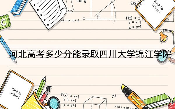 河北高考多少分能录取四川大学锦江学院?2024年历史类投档线494分 物理类最低481分