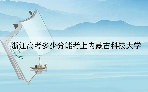 浙江高考多少分能考上内蒙古科技大学?2024年综合最低485分