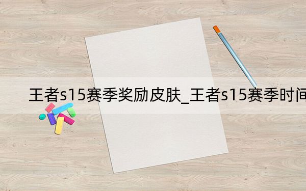 王者s15赛季奖励皮肤_王者s15赛季时间