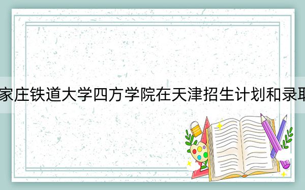 2024年石家庄铁道大学四方学院在天津招生计划和录取分数线是多少?天津考生2025年参考