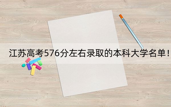 江苏高考576分左右录取的本科大学名单!