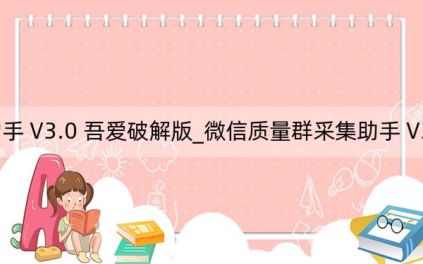 微信质量群采集助手 V3.0 吾爱破解版_微信质量群采集助手 V3.0 吾爱破解版免费下载