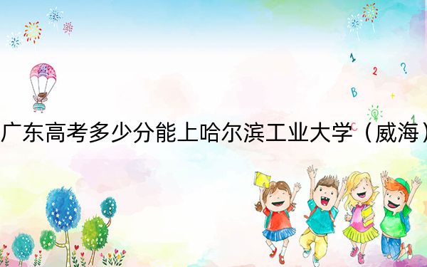 广东高考多少分能上哈尔滨工业大学（威海）？2024年历史类投档线602分 物理类录取分623分