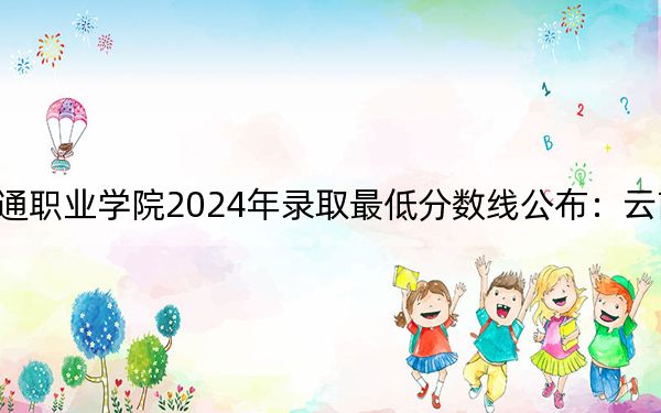 福建船政交通职业学院2024年录取最低分数线公布：云南考生2025年参考