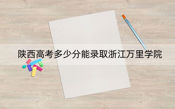 陕西高考多少分能录取浙江万里学院?附2022-2024年最低录取分数线