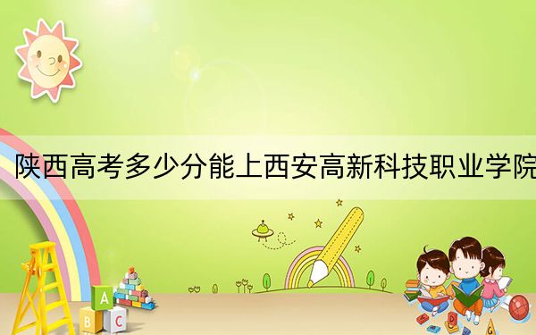 陕西高考多少分能上西安高新科技职业学院？附2022-2024年最低录取分数线