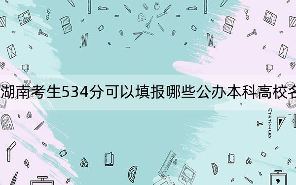 湖南考生534分可以填报哪些公办本科高校名单？（附带近三年高考大学录取名单）