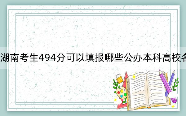 湖南考生494分可以填报哪些公办本科高校名单?(附带2022-2024年494左右大学名单)