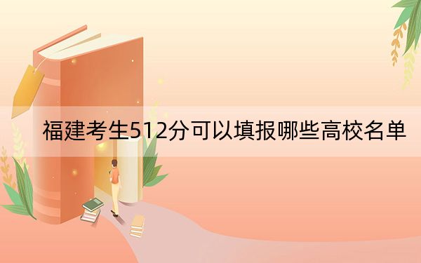 福建考生512分可以填报哪些高校名单?(附带2022-2024年512录取名单)