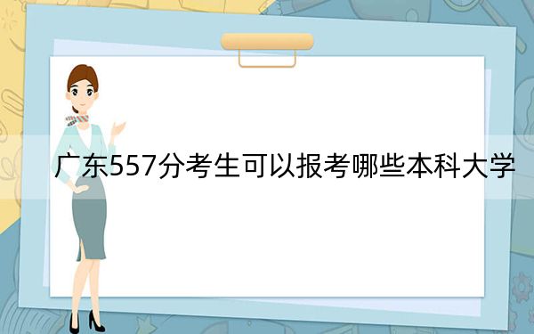 广东557分考生可以报考哪些本科大学?(附带2022-2024年557录取名单)